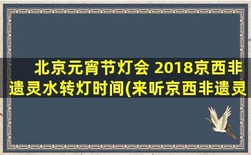 北京元宵节灯会 2018京西非遗灵水转灯时间(来听京西非遗灵水转灯 2018 年元宵节的时间)